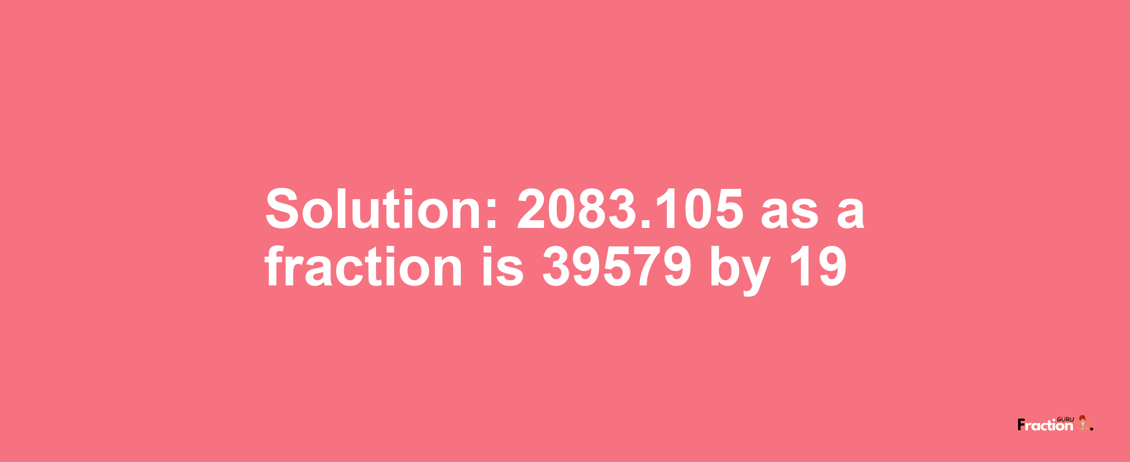 Solution:2083.105 as a fraction is 39579/19